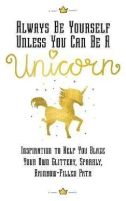Always Be Yourself, Unless You Can Be a Unicorn: Inspiration to Help You Blaze Your Own Glittery, Sparkly, Rainbow-Filled Path