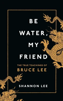 Be Water, My Friend: The True Teachings of Bruce Lee