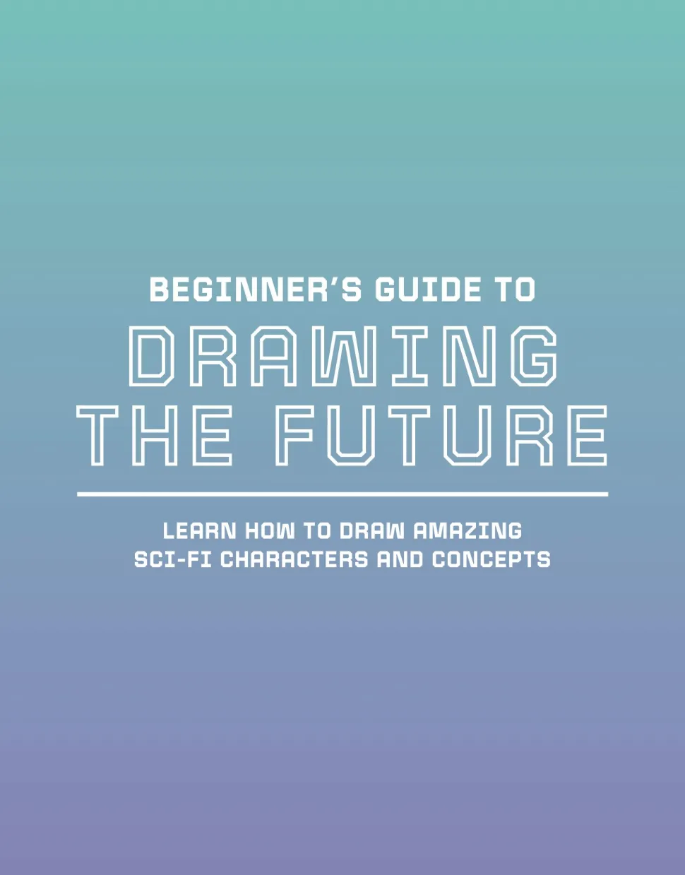 Beginner's Guide to Drawing the Future: Learn how to draw amazing sci-fi characters and concepts