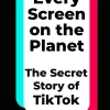 Every Screen on the Planet: The Secret Story of TikTok