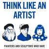 How To Think Like an Artist: Painters and Sculptors Who Have Changed The Way We See The World