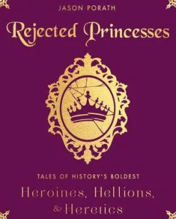 Rejected Princesses: Tales of History's Boldest Heroines, Hellions, and Heretics