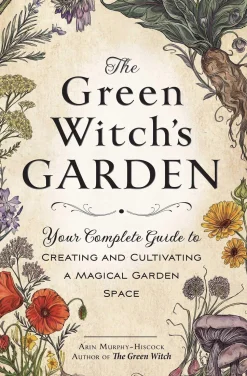 The Green Witch's Garden: Your Complete Guide to Creating and Cultivating a Magical Garden Space