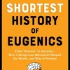 The Shortest History of Eugenics: From "Science" to Atrocity - How a Dangerous Movement Shaped the World, and Why It Persists