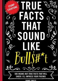 True Facts That Sound Like Bull$#*t: 500 Insane-But-True Facts That Will Shock and Impress Your Friends