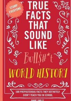 True Facts That Sound Like Bull$#*t: World History: 500 Preposterous Facts They Definitely Didn’t Teach You in School
